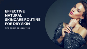 Read more about the article Effective Natural Skincare Routine for Dry Skin: Tips from Celebrities